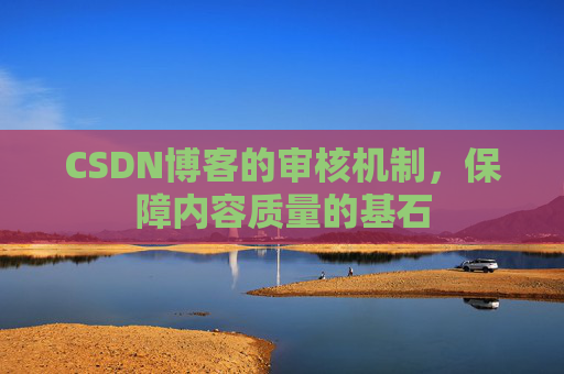 CSDN博客的审核机制，保障内容质量的基石